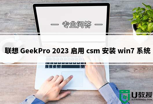 联想GeekPro 2023启用csm安装win7系统教程(支持13代cpu安装)