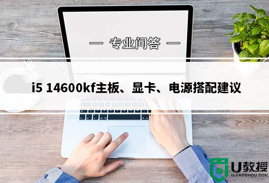 i5 14600kf配什么主板？intel酷睿i5 14600kf主板、显卡、电源搭配建议