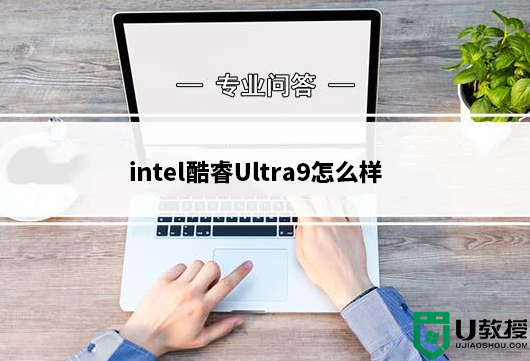 intel酷睿Ultra9怎么样?英特尔酷睿Ultra9处理器详细介绍