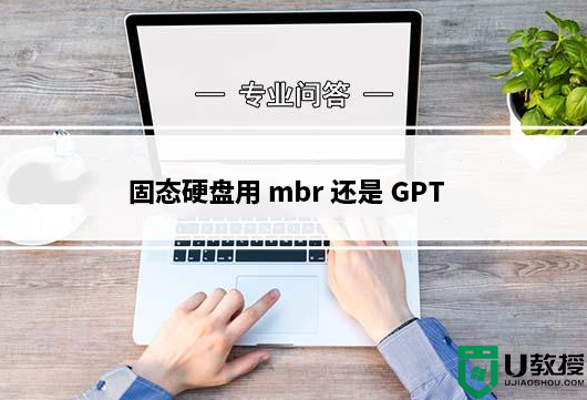 固态硬盘用mbr还是GPT?固态硬盘分区类型用mbr还是GPT分析