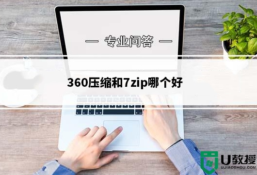 360压缩和7zip哪个好？360压缩和7zip区别对比