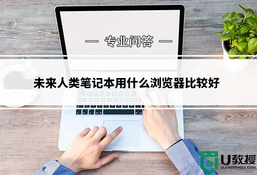 未来人类笔记本用什么浏览器比较好？未来人类笔记本安装什么浏览器好