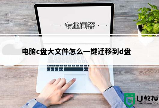 电脑c盘大文件怎么一键迁移到d盘？c盘大文件迁移到d盘方法