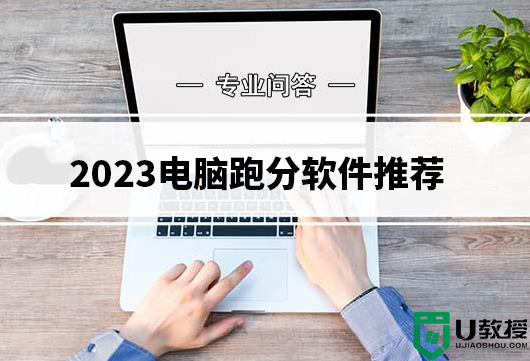 电脑跑分软件有哪些?2023电脑跑分软件推荐