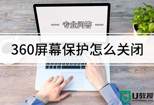 360屏保怎么关闭？彻底关闭360屏保的方法